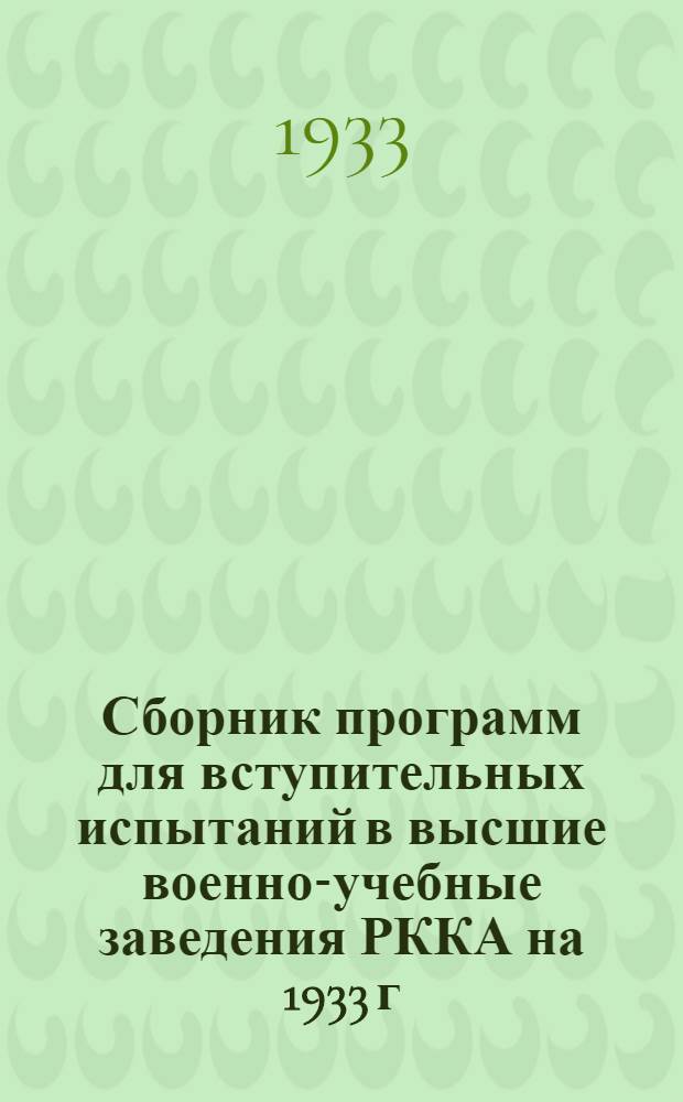 Сборник программ для вступительных испытаний в высшие военно-учебные заведения РККА на 1933 г. и для общеобразовательной подготовки начсостава РККА согласно приказу РВС СССР 1932 г. № 155 : (Циркуляр Нар. ком. по воен. и мор. делам СССР от 22 ноября 1932 г. № 39). Ч. 1-. Ч. 1 : Общеобразовательные предметы