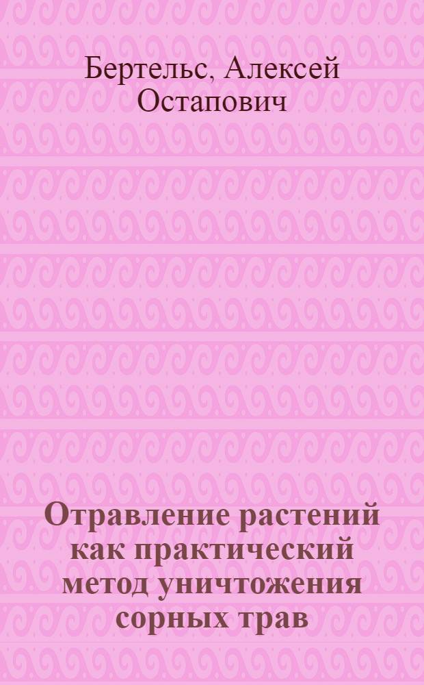 Отравление растений как практический метод уничтожения сорных трав : (Из работ Ленингр. обл. станции защиты растений от вредителей) : (С 4 рис.) ..