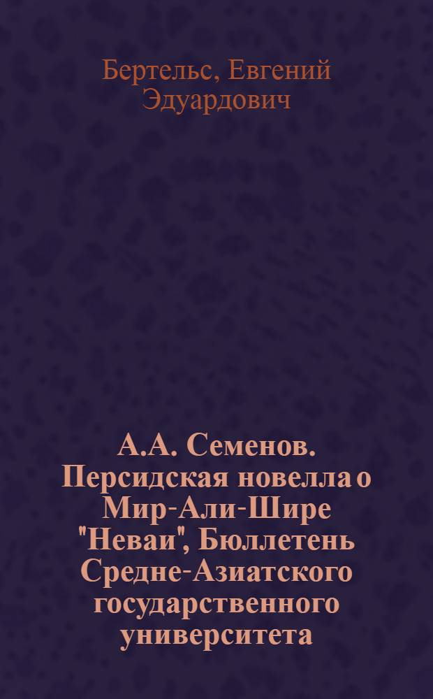 А.А. Семенов. Персидская новелла о Мир-Али-Шире "Неваи", Бюллетень Средне-Азиатского государственного университета. Вып. 13. Ташкент, 1926, с. 177-185 : Рец.