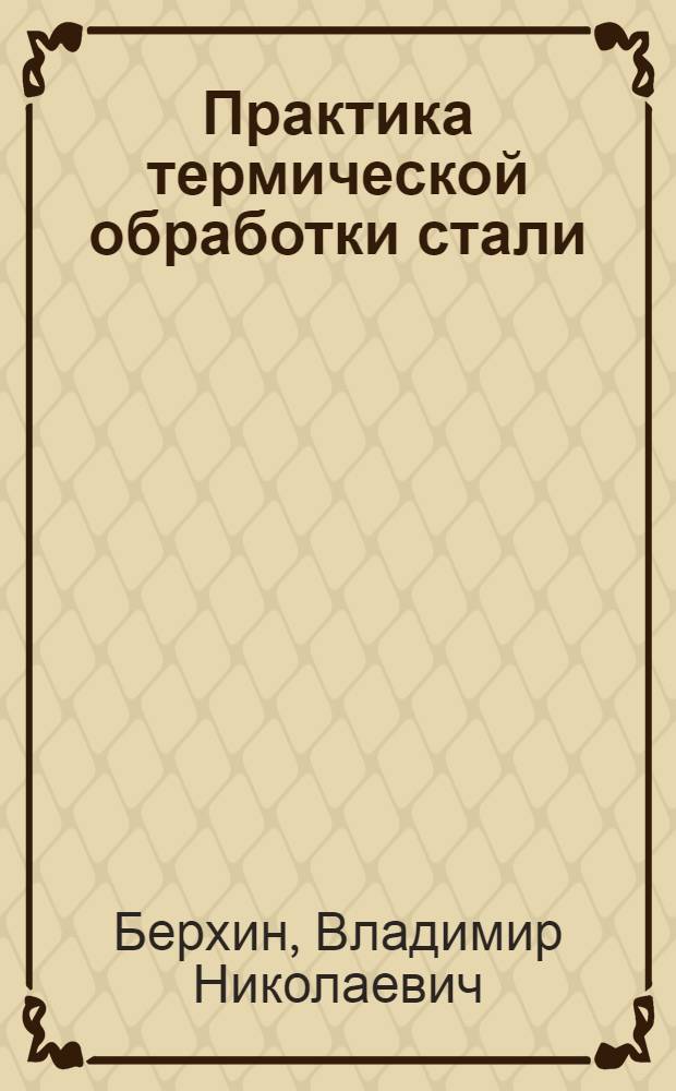 Практика термической обработки стали : С 84 рис. в тексте