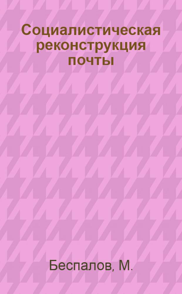 Социалистическая реконструкция почты : Ч. I-