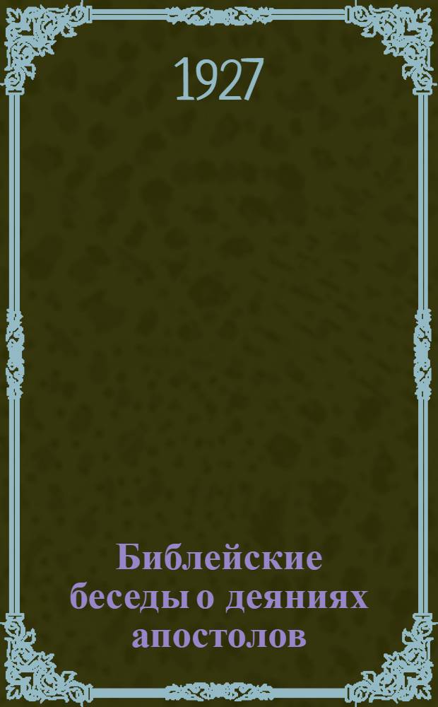 Библейские беседы о деяниях апостолов : С 1-го января по 30-ое сентября 1928 г. : (На I, II и III четверть) ..