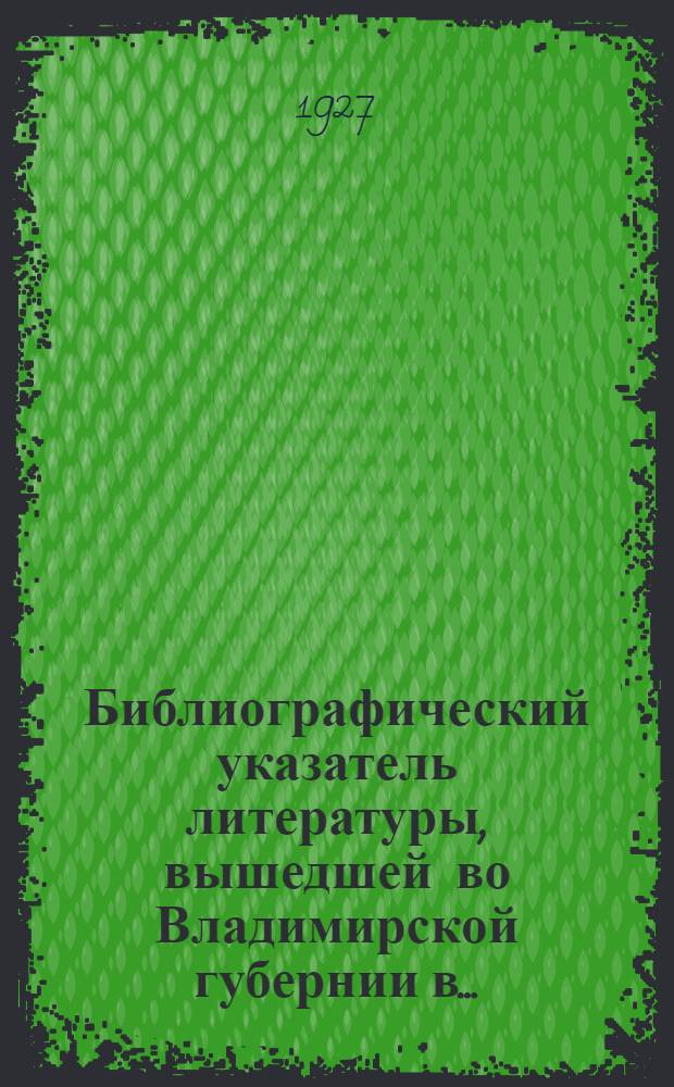 Библиографический указатель литературы, вышедшей во Владимирской губернии в ...