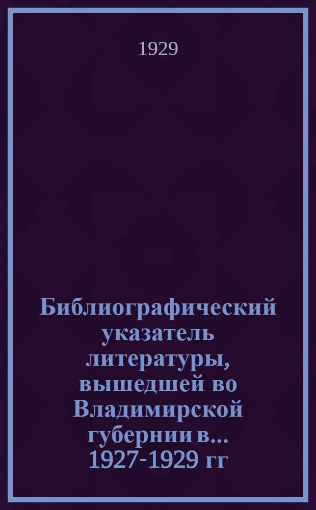 Библиографический указатель литературы, вышедшей во Владимирской губернии в ... 1927-1929 гг.