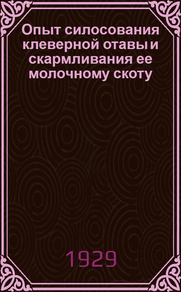 Опыт силосования клеверной отавы и скармливания ее молочному скоту; Влияние кормления силосом из клеверной отавы на качество молока и молочных продуктов (масла и сыра) / М.Е. Казанский, В.А. Скворцов, М.Я. Аксенова и др