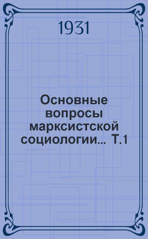 Основные вопросы марксистской социологии ... Т. 1