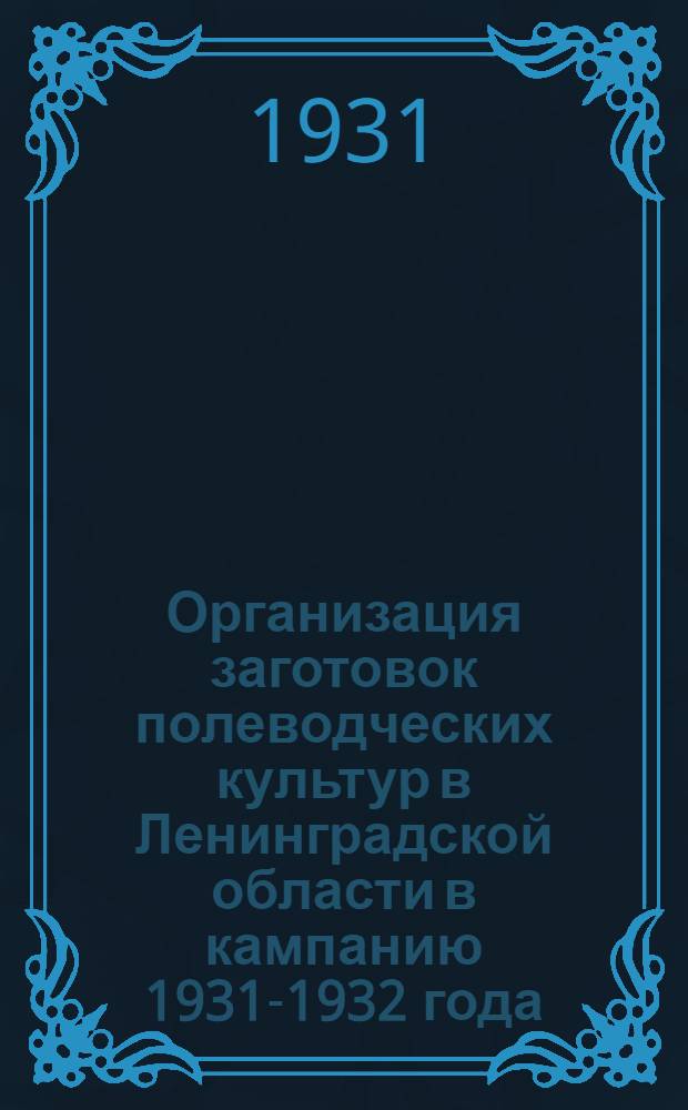 Организация заготовок полеводческих культур в Ленинградской области в кампанию 1931-1932 года .. : Вып. 1-. Вып. 1 : Льнозаготовки