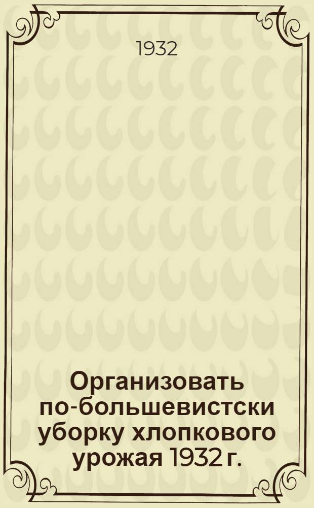 Организовать по-большевистски уборку хлопкового урожая 1932 г.