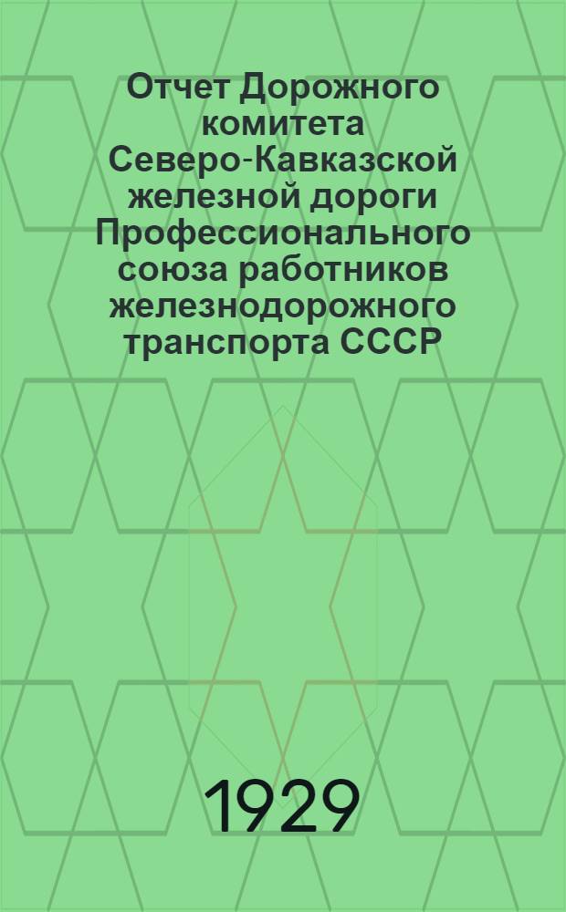 Отчет Дорожного комитета Северо-Кавказской железной дороги Профессионального союза работников железнодорожного транспорта СССР : VIII дорожному съезду с 1-го июля 1927 г. по 31-е дек. 1928 г