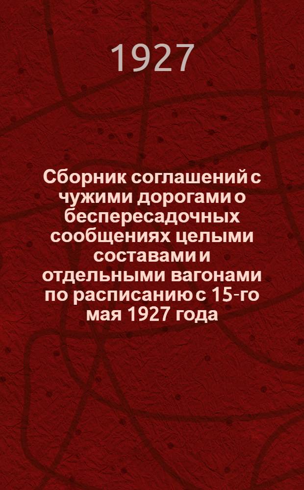 Сборник соглашений с чужими дорогами о беспересадочных сообщениях целыми составами и отдельными вагонами по расписанию с 15-го мая 1927 года