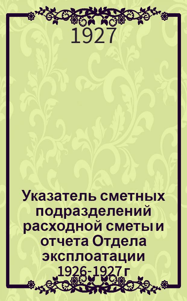 Указатель сметных подразделений расходной сметы и отчета Отдела эксплоатации 1926-1927 г.