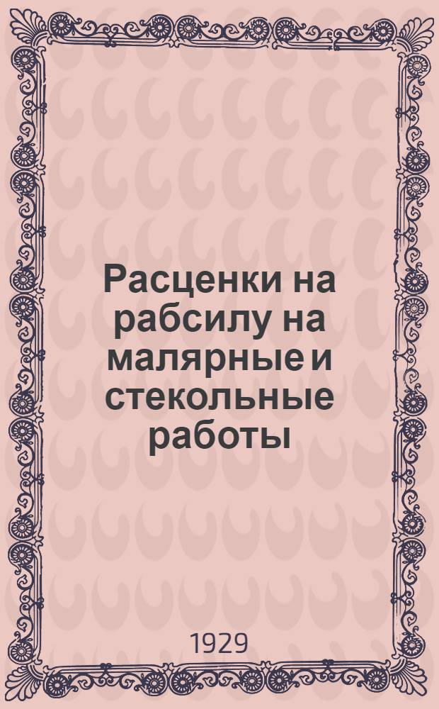 Расценки на рабсилу на малярные и стекольные работы (ручная обработка) : На стройсезон 1929 года