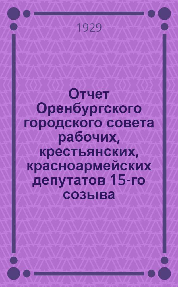 Отчет Оренбургского городского совета рабочих, крестьянских, красноармейских депутатов 15-го созыва