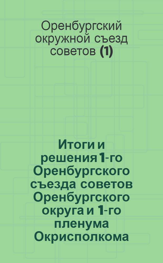 Итоги и решения 1-го Оренбургского съезда советов Оренбургского округа и 1-го пленума Окрисполкома