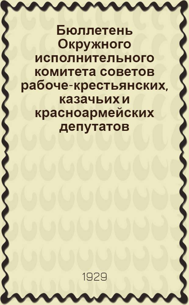 Бюллетень Окружного исполнительного комитета советов рабоче-крестьянских, казачьих и красноармейских депутатов : Т. 1. Г. 1. 1929. № 1 (июнь) - 10/11 - 12 - 13/14 - 22