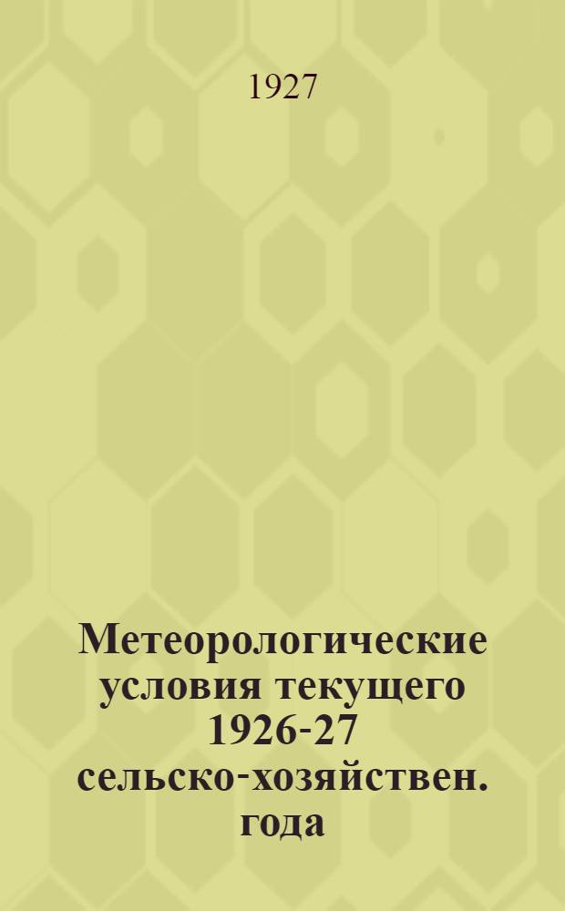 Метеорологические условия текущего 1926-27 сельско-хозяйствен. года (XI-1926-VIII 1927 г.) и влияние их на сельское хозяйство