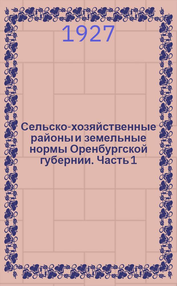 Сельско-хозяйственные районы и земельные нормы Оренбургской губернии. Часть 1