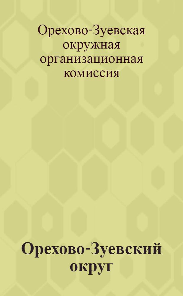 Орехово-Зуевский округ : Предварительные материалы, характеризующие округ