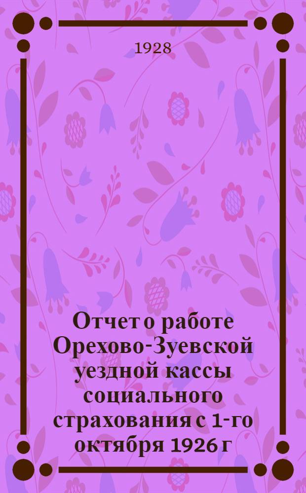 Отчет о работе Орехово-Зуевской уездной кассы социального страхования с 1-го октября 1926 г. по 1-е января 1928 г.