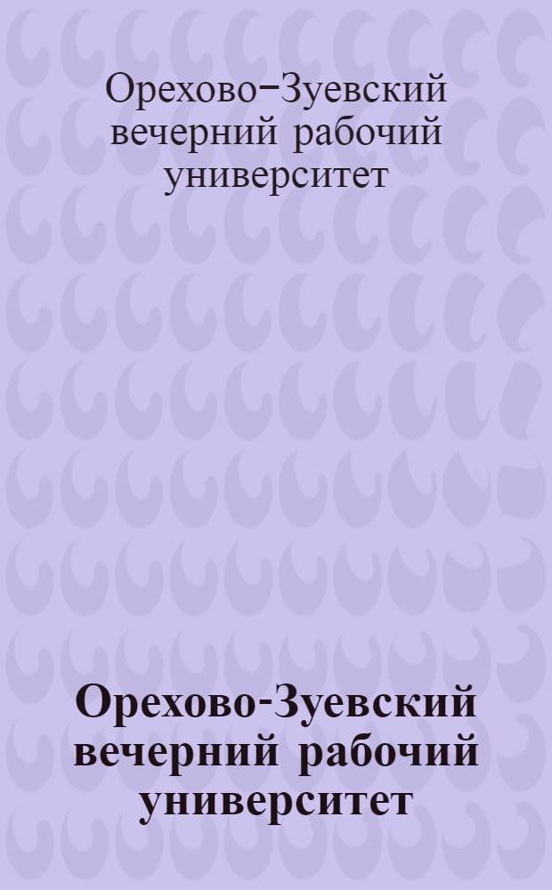 Орехово-Зуевский вечерний рабочий университет : Организация, цели и задачи, учебные планы, конспекты программ и условия приема