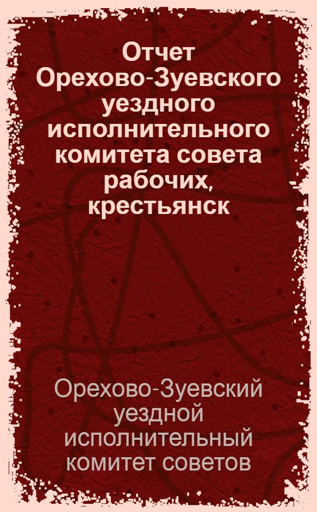 Отчет Орехово-Зуевского уездного исполнительного комитета совета рабочих, крестьянск. и красноармейск. депутатов за 1926-27 бюджетный год : (С 1-го октября 1926-го года по 1-е октября 1927-го года)