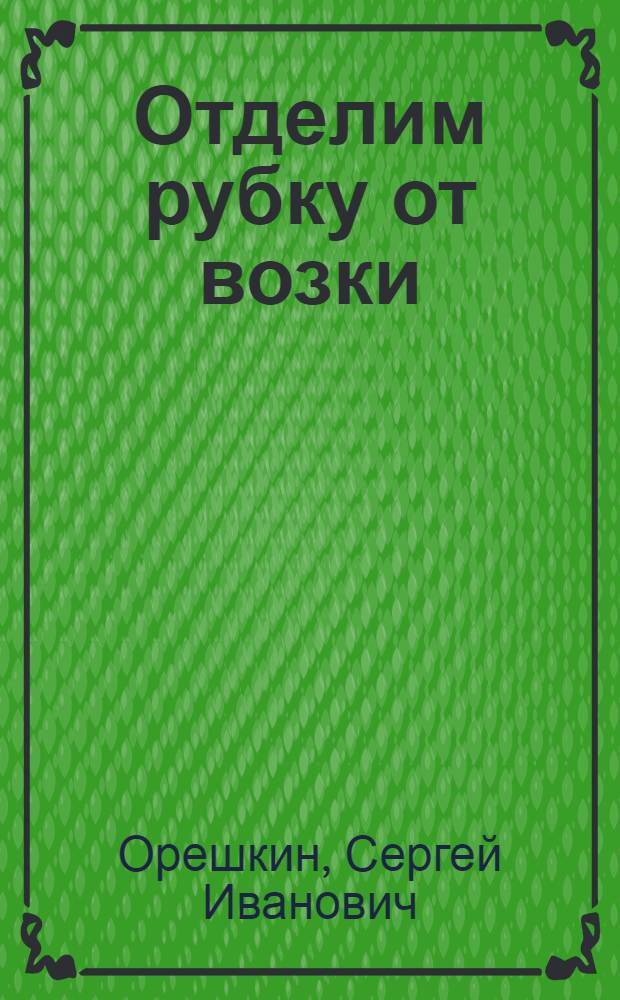 Отделим рубку от возки : Почему и как это надо сделать : С 10-ю рис