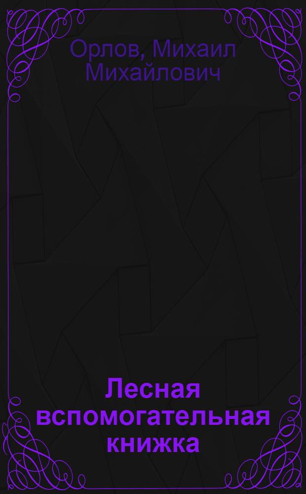 Лесная вспомогательная книжка : Таблицы выхода сортиментов из объема стволов от 1 до 10 по таблицам бонитетов для лесных дач Нижегородской губернии ..