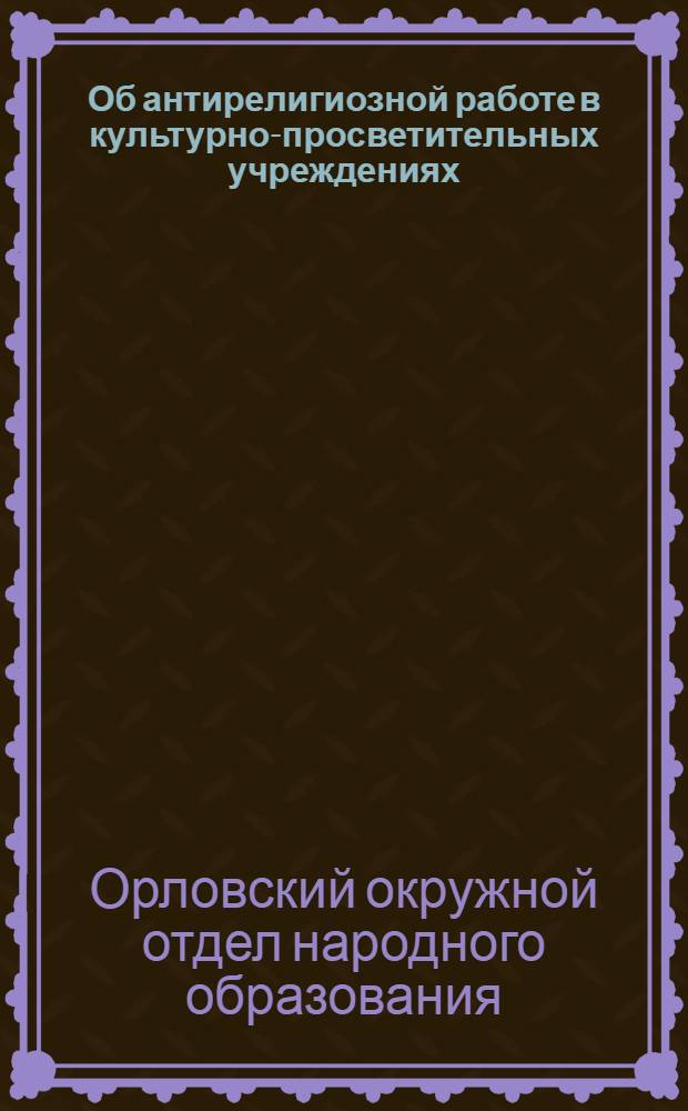 Об антирелигиозной работе в культурно-просветительных учреждениях : Инструктивное письмо ОркОНО