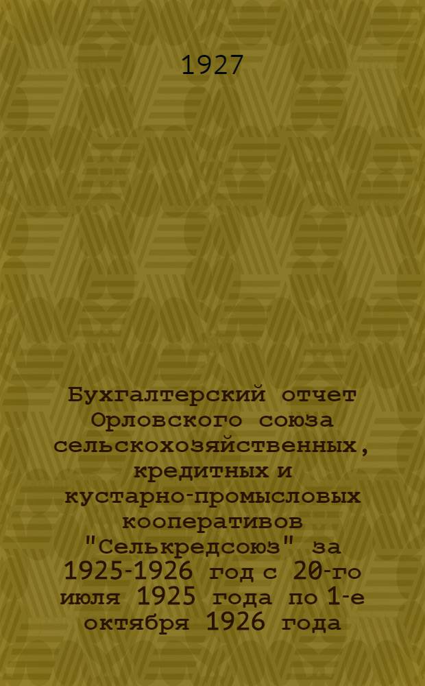 Бухгалтерский отчет Орловского союза сельскохозяйственных, кредитных и кустарно-промысловых кооперативов "Селькредсоюз" за 1925-1926 год с 20-го июля 1925 года по 1-е октября 1926 года : Первый операционный год