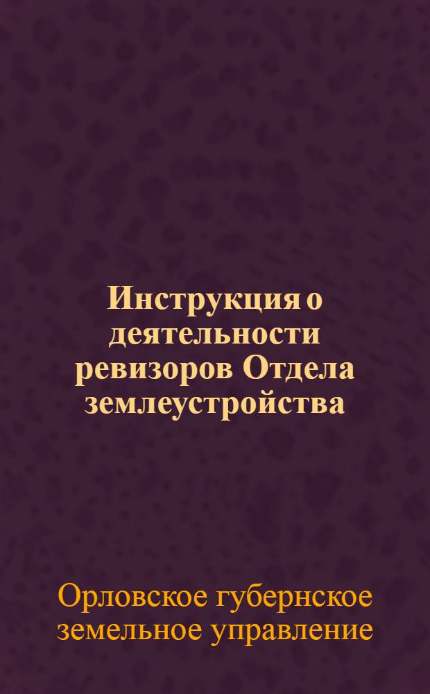 Инструкция о деятельности ревизоров Отдела землеустройства : (Утв. Губземуправлением 20/VII 1925 г.)