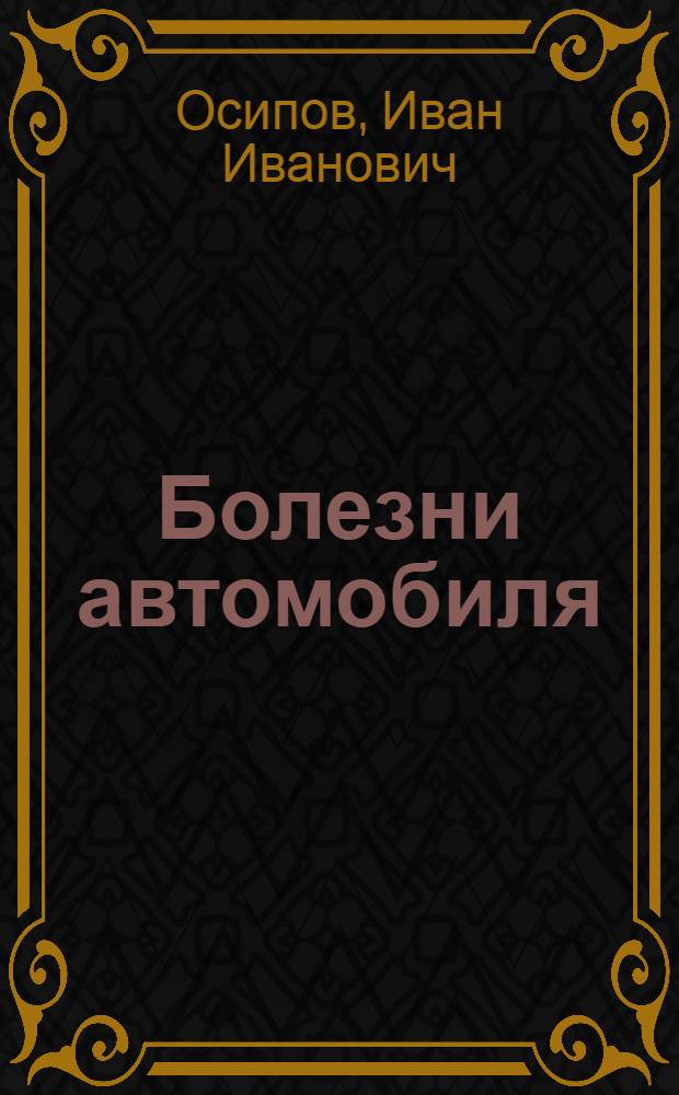 Болезни автомобиля : Краткое руководство для определения неисправностей автомобиля и способов их устранения ... : С 58 рис. в тексте