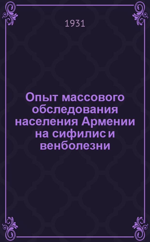 Опыт массового обследования населения Армении на сифилис и венболезни : (Отчет о деятельности Венерологической экспедиции 1930 года)