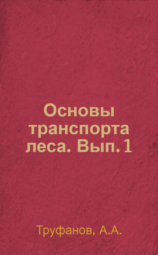 Основы транспорта леса. Вып. 1 : Транспорт леса по грунтовым и снежным дорогам