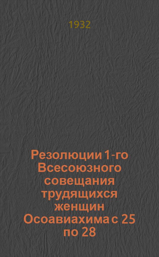 Резолюции 1-го Всесоюзного совещания трудящихся женщин Осоавиахима с 25 по 28/XI-31 г.