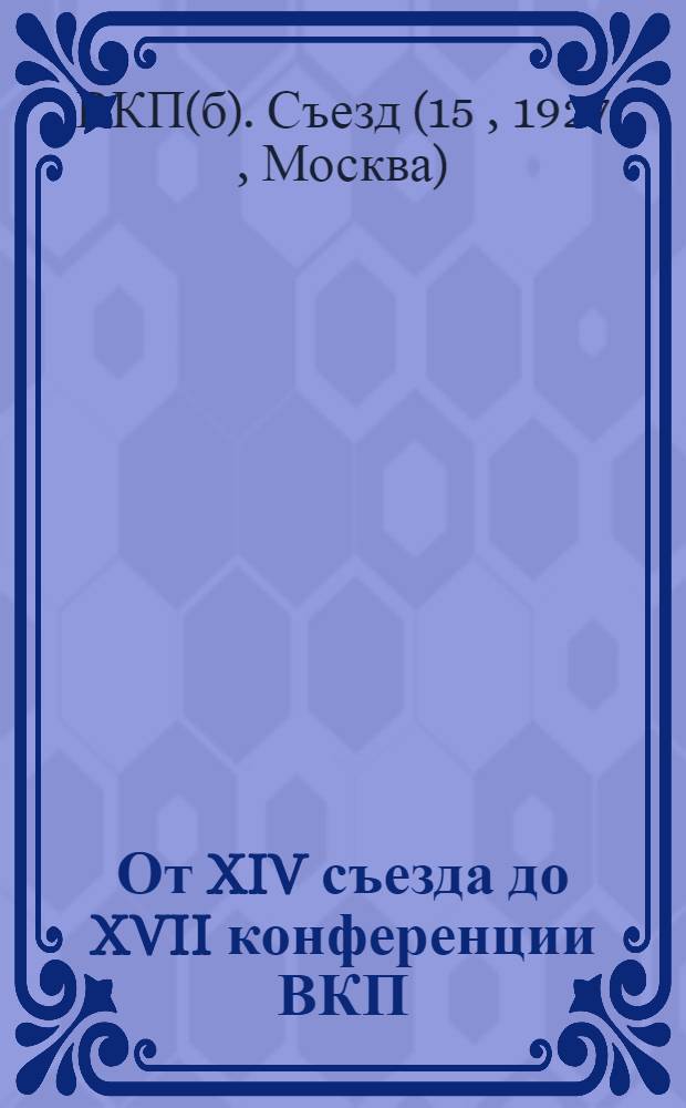 От XIV съезда до XVII конференции ВКП(б) : Резолюции и постановления съездов, конференции и пленумов ЦК ВКП(б). [7] : Резолюции и постановления
