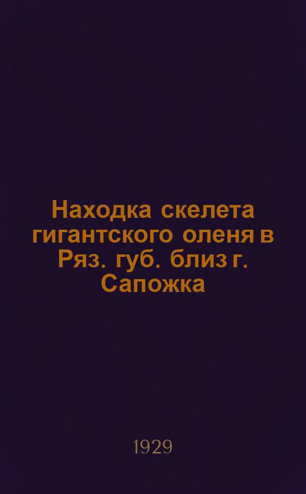 Находка скелета гигантского оленя в Ряз. губ. близ г. Сапожка