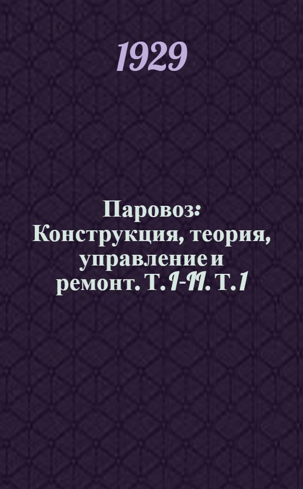 Паровоз : Конструкция, теория, управление и ремонт. Т. I-II. Т. 1