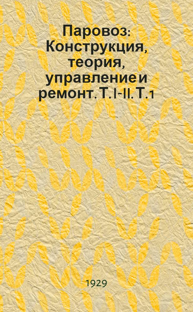Паровоз : Конструкция, теория, управление и ремонт. Т. I-II. Т. 1