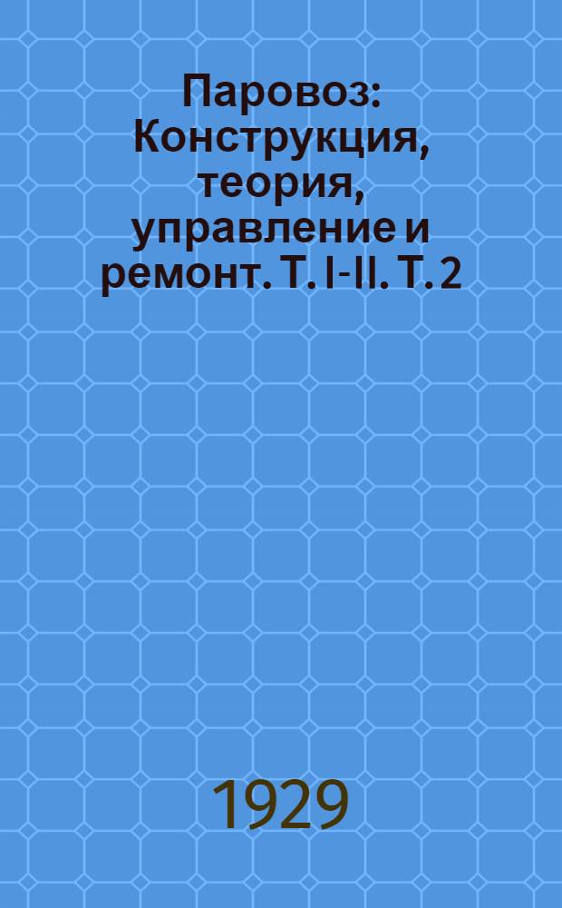 Паровоз : Конструкция, теория, управление и ремонт. Т. I-II. Т. 2
