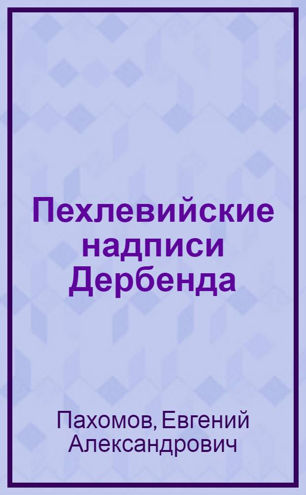 Пехлевийские надписи Дербенда : Известия Общества Обследования и Изучения Азербайджана № 8 Выпуск V. Изд. Общ. Обследов. и Изуч. Азерб. Материалы по истолкованию пехлевийских надписей Дербенда