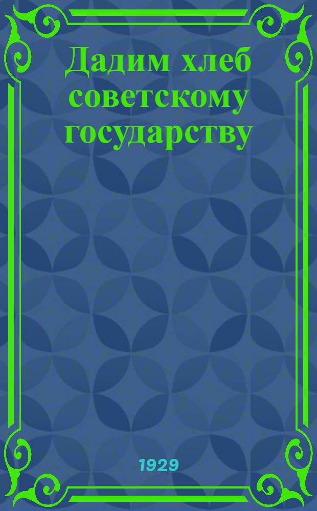 Дадим хлеб советскому государству : К хлебозаготовительной кампании 1929-30 г
