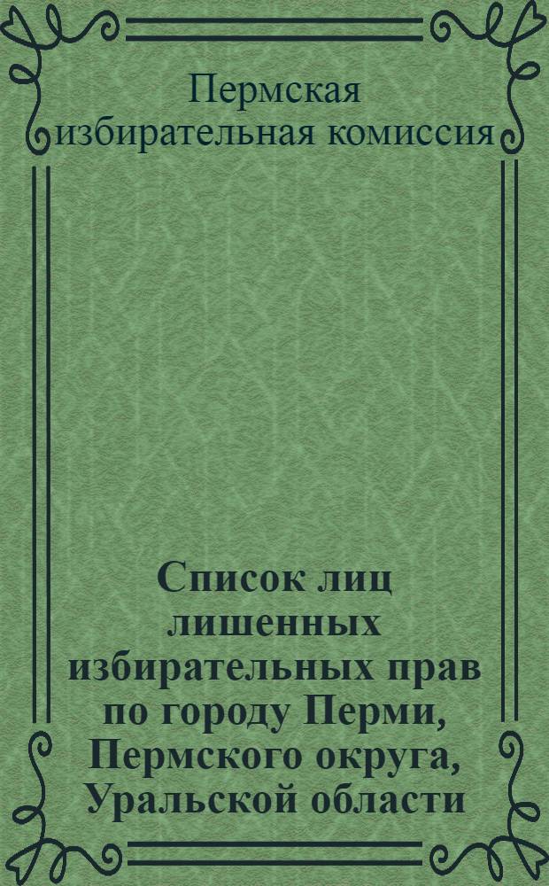Список лиц лишенных избирательных прав по городу Перми, Пермского округа, Уральской области. 1929 год ...