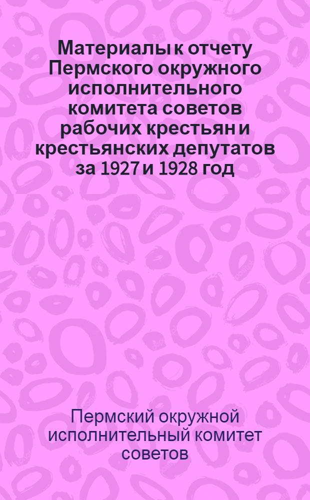 Материалы к отчету Пермского окружного исполнительного комитета советов рабочих крестьян и крестьянских депутатов за 1927 и 1928 год