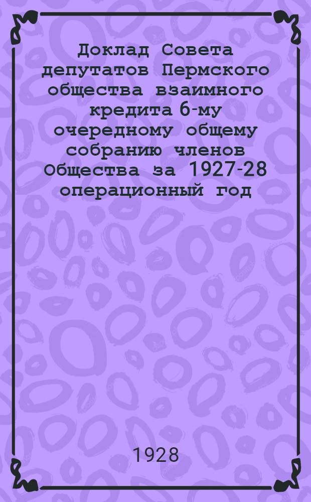 Доклад Совета депутатов Пермского общества взаимного кредита 6-му очередному общему собранию членов Общества за 1927-28 операционный год
