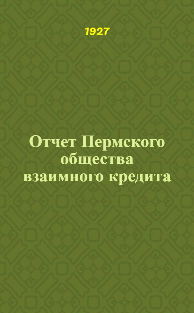 Отчет Пермского общества взаимного кредита : С 1-го октября 1926 г. по 1-е октября 1927 г. (5-й операционный год) ..