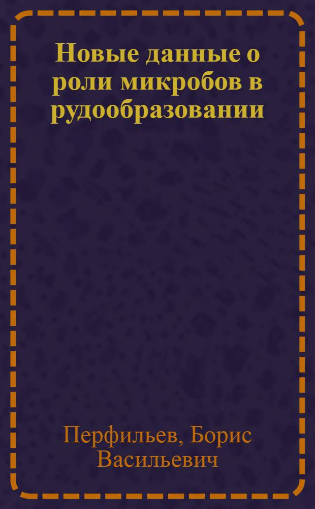 Новые данные о роли микробов в рудообразовании : Доложено на III Международном лимнологическом конгрессе в СССР в августе 1925 г. и печатается в "Verhandlungen der Internationalen Vereingung für Limnologie" Bd. III. Stutgart. 1927