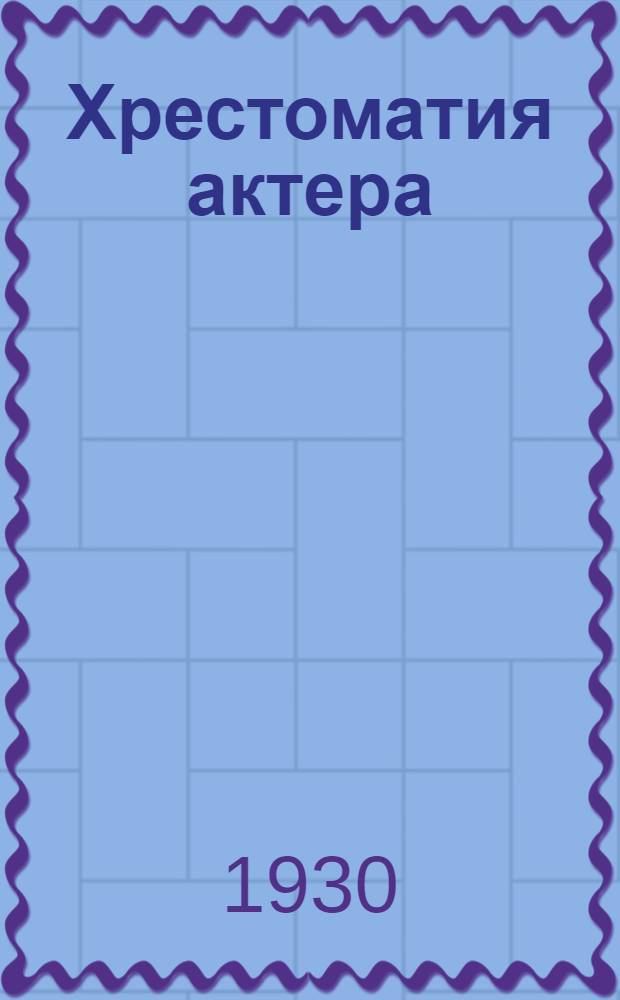 Хрестоматия актера : Сборник : Мимика, грим, прическа, движение и речь, искусство актера ... : Т. 1- : Сборник составлен по книгам и статьям: С. Волконского, Дельсарта, Коклена... и др