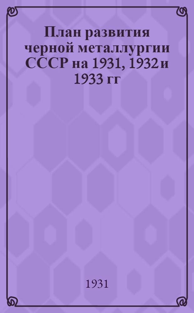 План развития черной металлургии СССР на 1931, 1932 и 1933 гг : Ч. 2-. Ч. 2. Кн. 3. 1 : Производство качественной стали