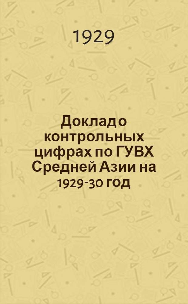 Доклад о контрольных цифрах по ГУВХ Средней Азии на 1929-30 год : На объединенном собрании коллектива и партячейки ГУВХ Средней Азии : (Стенограмма)