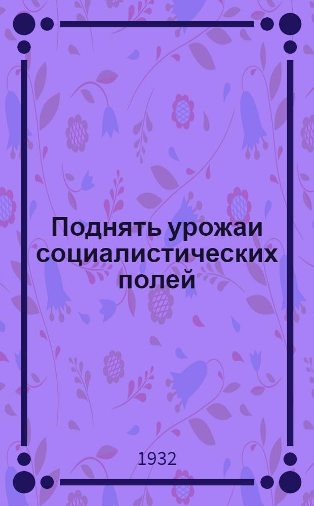 Поднять урожаи социалистических полей : Агротехн. указания по повышению урожайности в Моск. области на 1932 г
